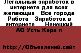 Легальный заработок в интернете для всех желающих - Все города Работа » Заработок в интернете   . Ненецкий АО,Усть-Кара п.